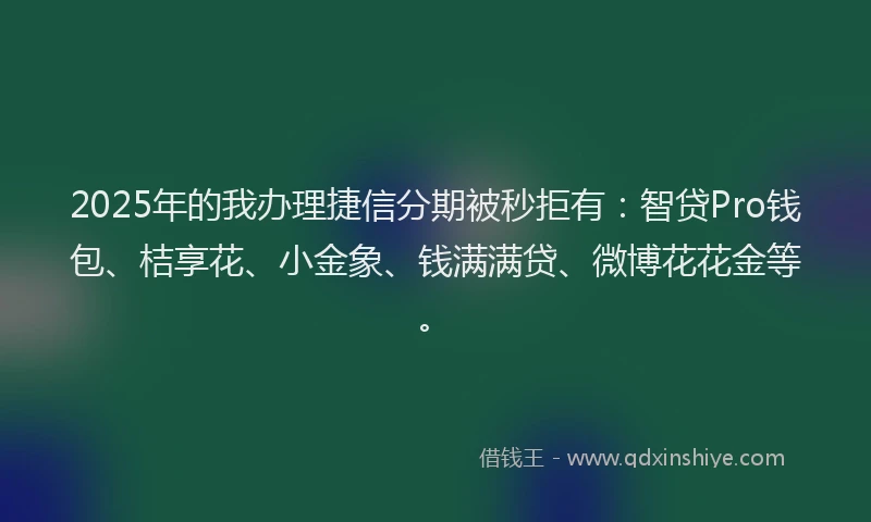 2025年的我办理捷信分期被秒拒有：智贷Pro钱包、桔享花、小金象、钱满满贷、微博花花金等。