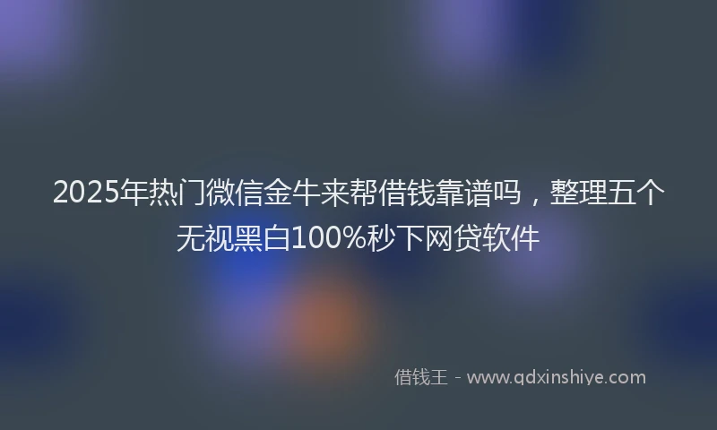 2025年热门微信金牛来帮借钱靠谱吗，整理五个无视黑白100%秒下网贷软件