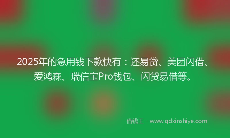 2025年的急用钱下款快有：还易贷、美团闪借、爱鸿森、瑞信宝Pro钱包、闪贷易借等。
