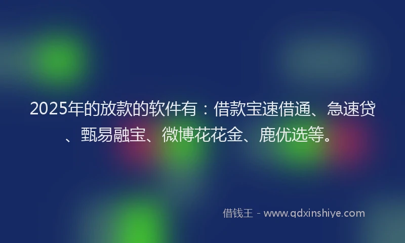 2025年的放款的软件有：借款宝速借通、急速贷、甄易融宝、微博花花金、鹿优选等。