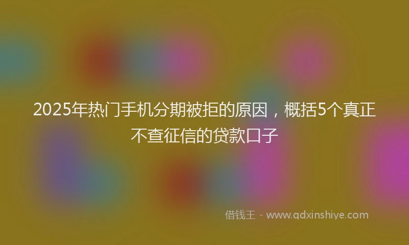 2025年热门手机分期被拒的原因，概括5个真正不查征信的贷款口子