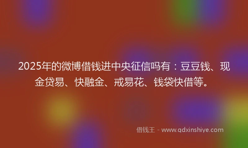 2025年的微博借钱进中央征信吗有：豆豆钱、现金贷易、快融金、戒易花、钱袋快借等。