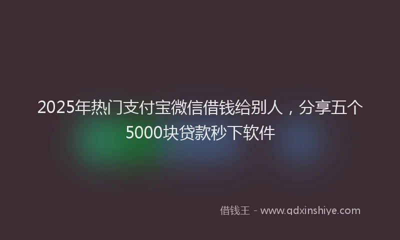2025年热门支付宝微信借钱给别人，分享五个5000块贷款秒下软件