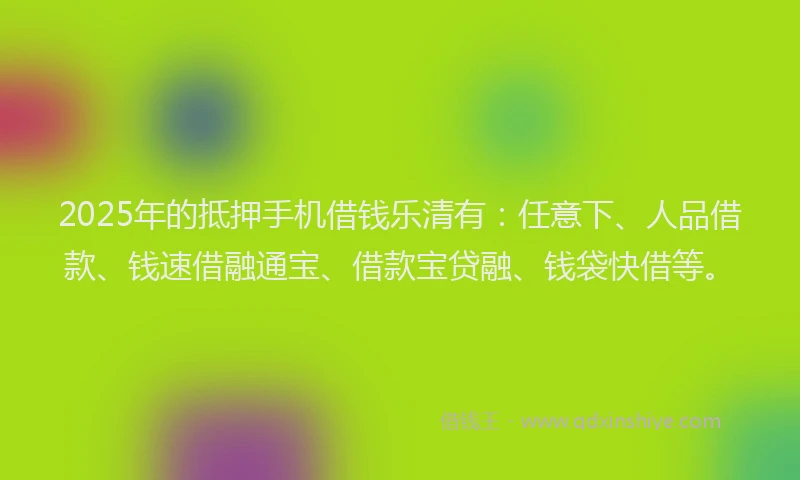 2025年的抵押手机借钱乐清有：任意下、人品借款、钱速借融通宝、借款宝贷融、钱袋快借等。