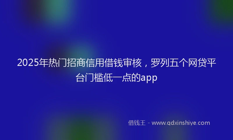2025年热门招商信用借钱审核，罗列五个网贷平台门槛低一点的app