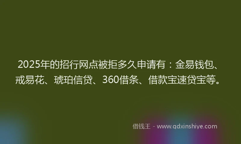2025年的招行网点被拒多久申请有：金易钱包、戒易花、琥珀信贷、360借条、借款宝速贷宝等。