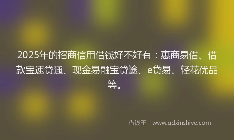 2025年的招商信用借钱好不好有：惠商易借、借款宝速贷通、现金易融宝贷途、e贷易、轻花优品等。