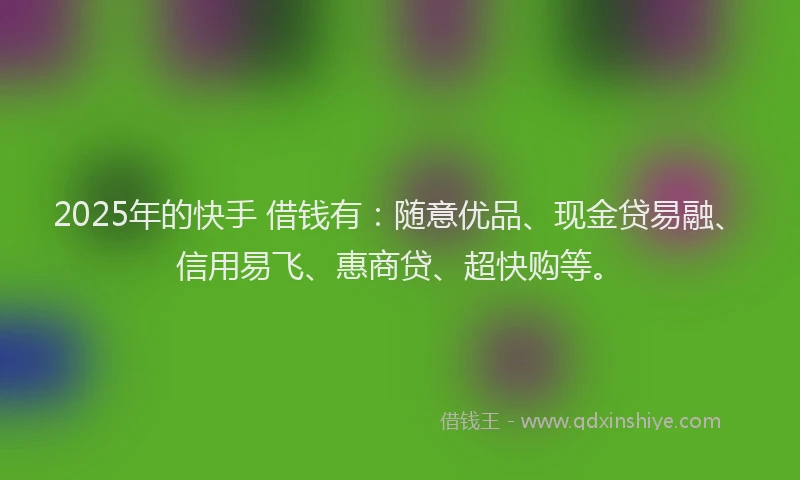 2025年的快手 借钱有：随意优品、现金贷易融、信用易飞、惠商贷、超快购等。