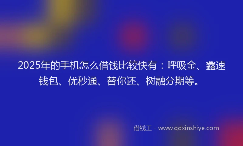 2025年的手机怎么借钱比较快有：呼吸金、鑫速钱包、优秒通、替你还、树融分期等。