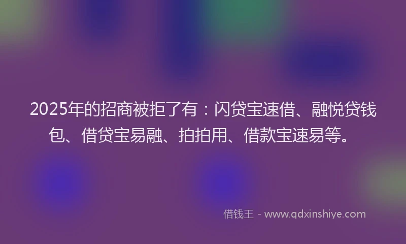 2025年的招商被拒了有：闪贷宝速借、融悦贷钱包、借贷宝易融、拍拍用、借款宝速易等。