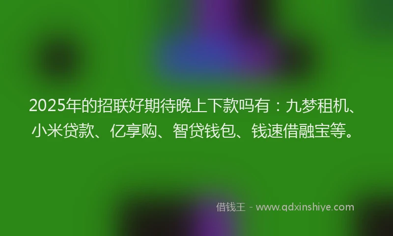 2025年的招联好期待晚上下款吗有：九梦租机、小米贷款、亿享购、智贷钱包、钱速借融宝等。