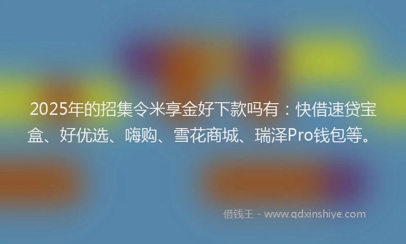 2025年的招集令米享金好下款吗有：快借速贷宝盒、好优选、嗨购、雪花商城、瑞泽Pro钱包等。