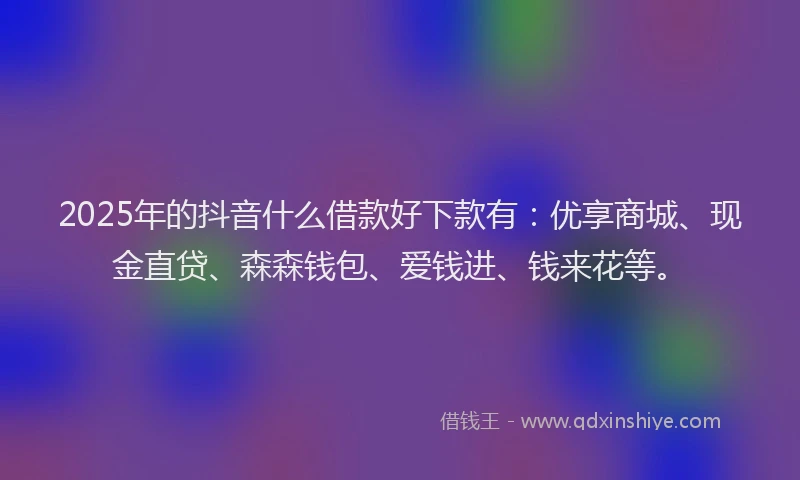 2025年的抖音什么借款好下款有：优享商城、现金直贷、森森钱包、爱钱进、钱来花等。