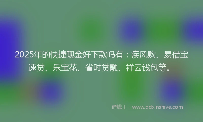 2025年的快捷现金好下款吗有：疾风购、易借宝速贷、乐宝花、省时贷融、祥云钱包等。