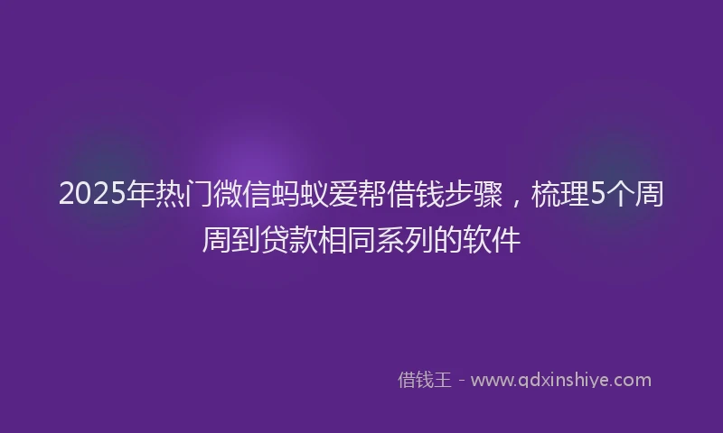 2025年热门微信蚂蚁爱帮借钱步骤，梳理5个周周到贷款相同系列的软件