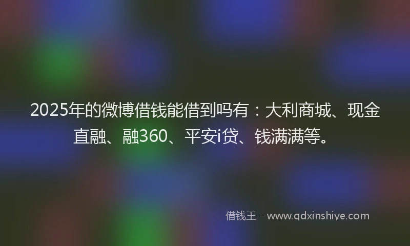 2025年的微博借钱能借到吗有：大利商城、现金直融、融360、平安i贷、钱满满等。