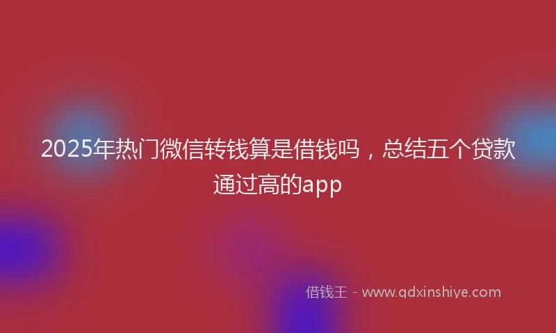 2025年热门微信转钱算是借钱吗，总结五个贷款通过高的app