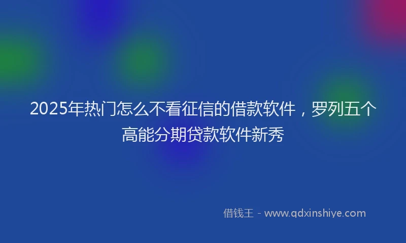 2025年热门怎么不看征信的借款软件，罗列五个高能分期贷款软件新秀
