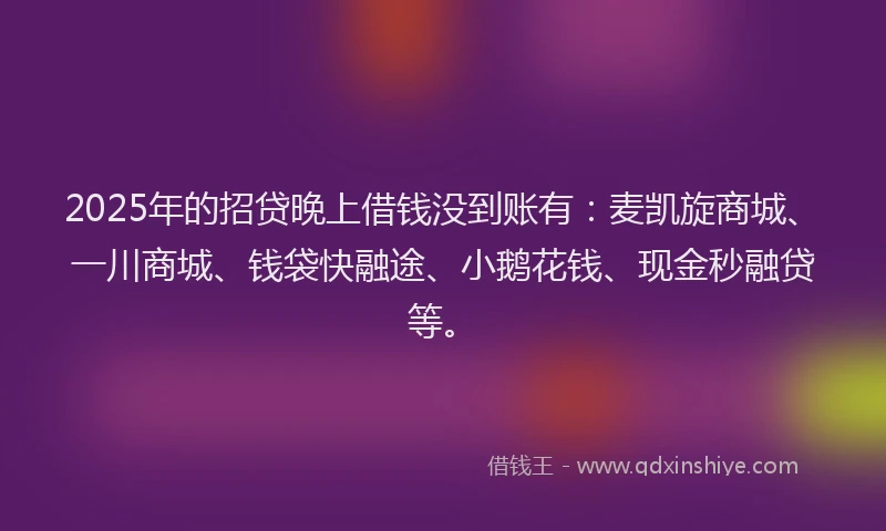 2025年的招贷晚上借钱没到账有：麦凯旋商城、一川商城、钱袋快融途、小鹅花钱、现金秒融贷等。