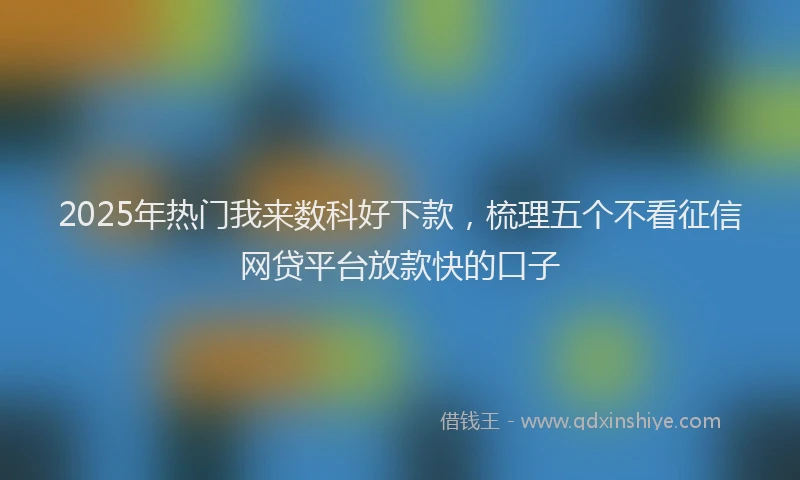 2025年热门我来数科好下款，梳理五个不看征信网贷平台放款快的口子