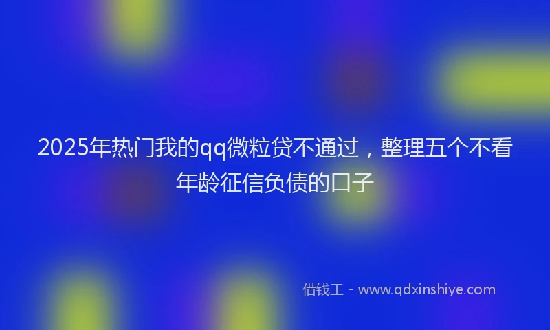 2025年热门我的qq微粒贷不通过，整理五个不看年龄征信负债的口子