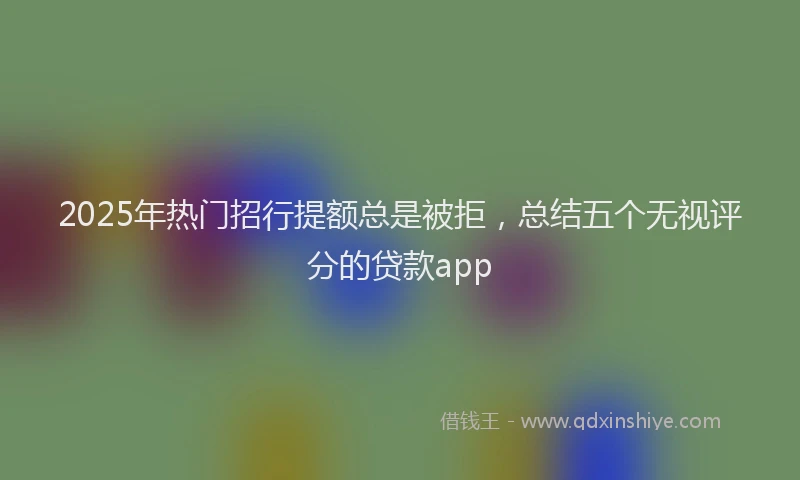 2025年热门招行提额总是被拒，总结五个无视评分的贷款app