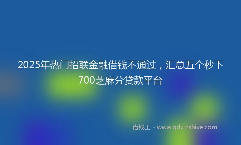 2025年热门招联金融借钱不通过，汇总五个秒下700芝麻分贷款平台