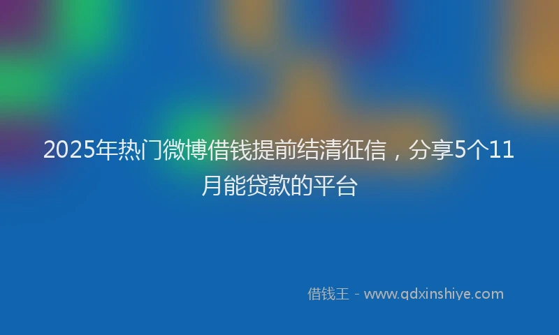 2025年热门微博借钱提前结清征信，分享5个11月能贷款的平台
