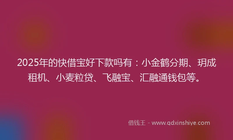 2025年的快借宝好下款吗有：小金鹤分期、玥成租机、小麦粒贷、飞融宝、汇融通钱包等。