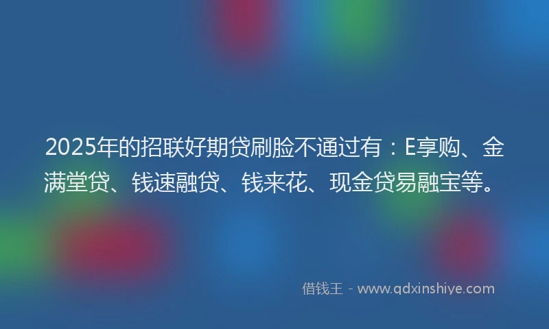 2025年的招联好期贷刷脸不通过有：E享购、金满堂贷、钱速融贷、钱来花、现金贷易融宝等。