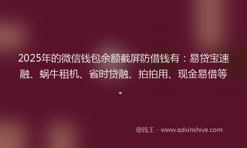 2025年的微信钱包余额截屏防借钱有：易贷宝速融、蜗牛租机、省时贷融、拍拍用、现金易借等。