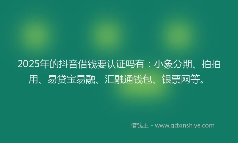 2025年的抖音借钱要认证吗有：小象分期、拍拍用、易贷宝易融、汇融通钱包、银票网等。