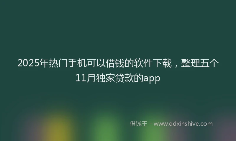 2025年热门手机可以借钱的软件下载，整理五个11月独家贷款的app