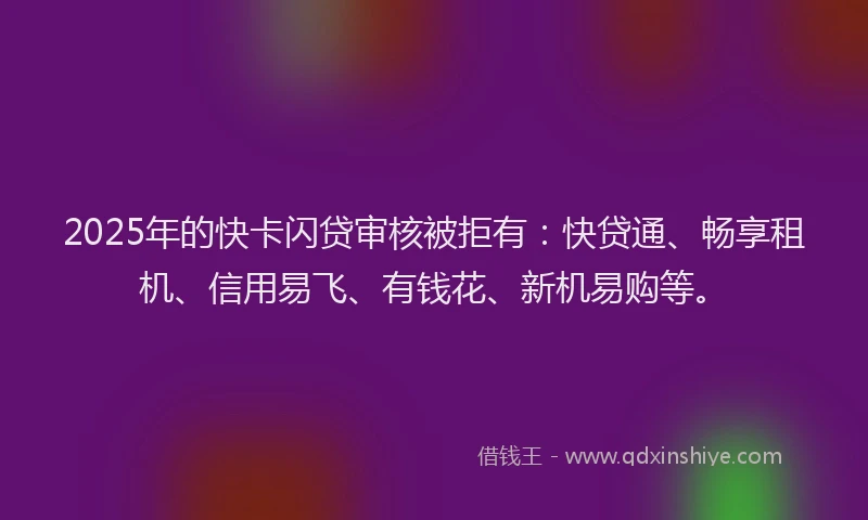 2025年的快卡闪贷审核被拒有：快贷通、畅享租机、信用易飞、有钱花、新机易购等。