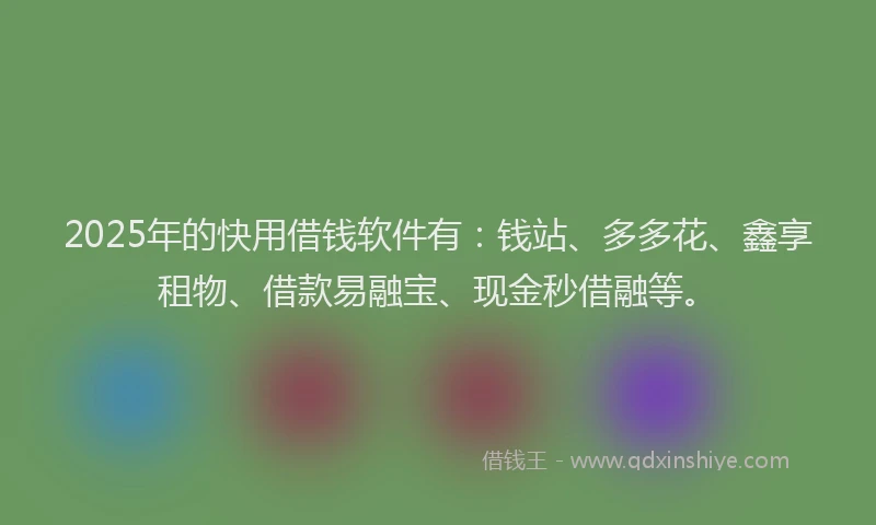 2025年的快用借钱软件有：钱站、多多花、鑫享租物、借款易融宝、现金秒借融等。