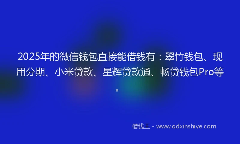 2025年的微信钱包直接能借钱有：翠竹钱包、现用分期、小米贷款、星辉贷款通、畅贷钱包Pro等。