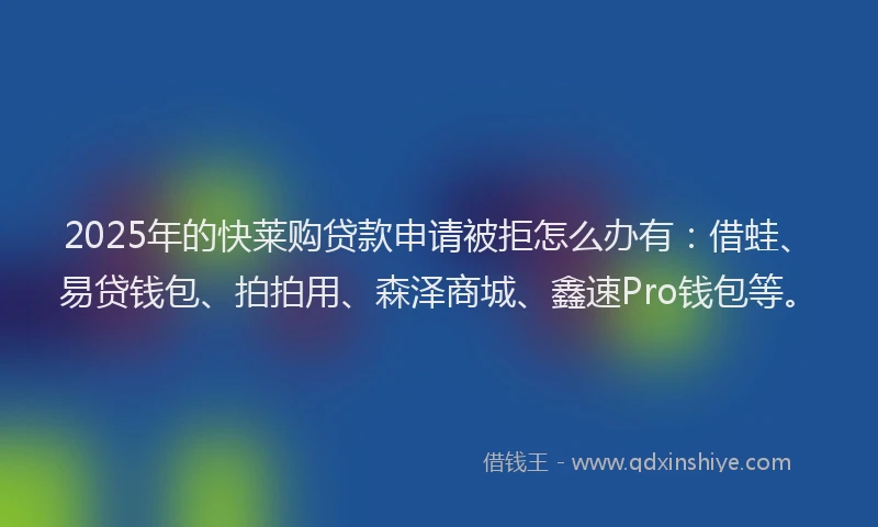 2025年的快莱购贷款申请被拒怎么办有：借蛙、易贷钱包、拍拍用、森泽商城、鑫速Pro钱包等。