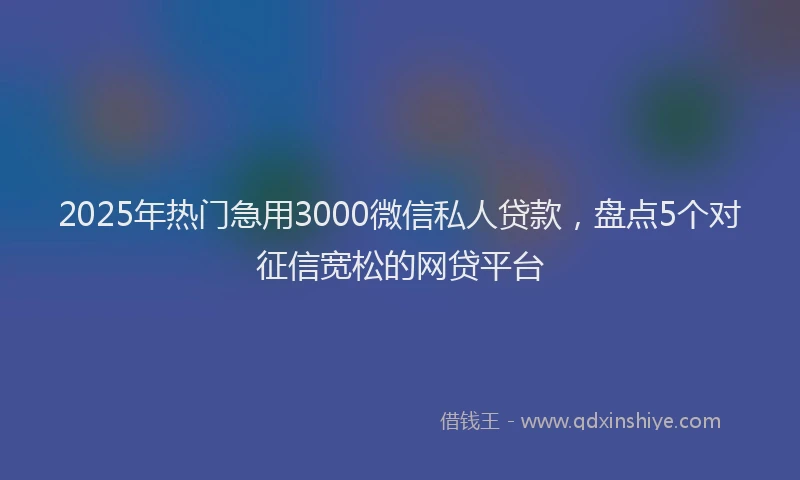 2025年热门急用3000微信私人贷款，盘点5个对征信宽松的网贷平台