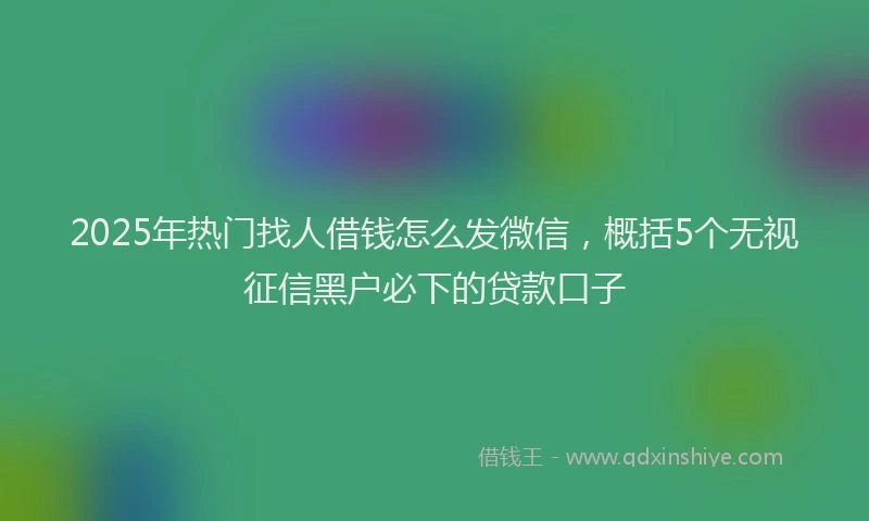 2025年热门找人借钱怎么发微信，概括5个无视征信黑户必下的贷款口子