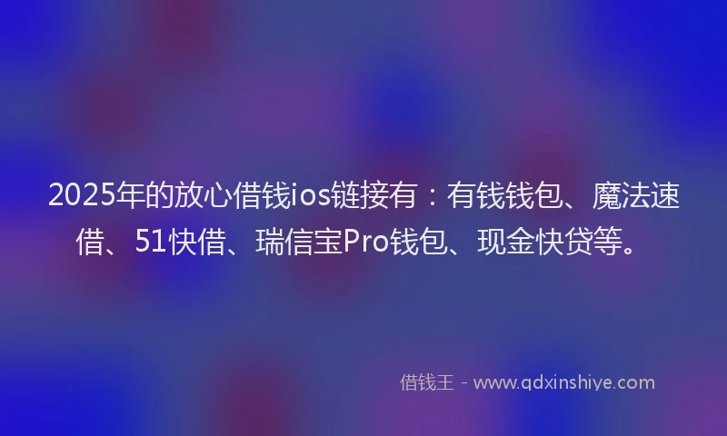 2025年的放心借钱ios链接有：有钱钱包、魔法速借、51快借、瑞信宝Pro钱包、现金快贷等。