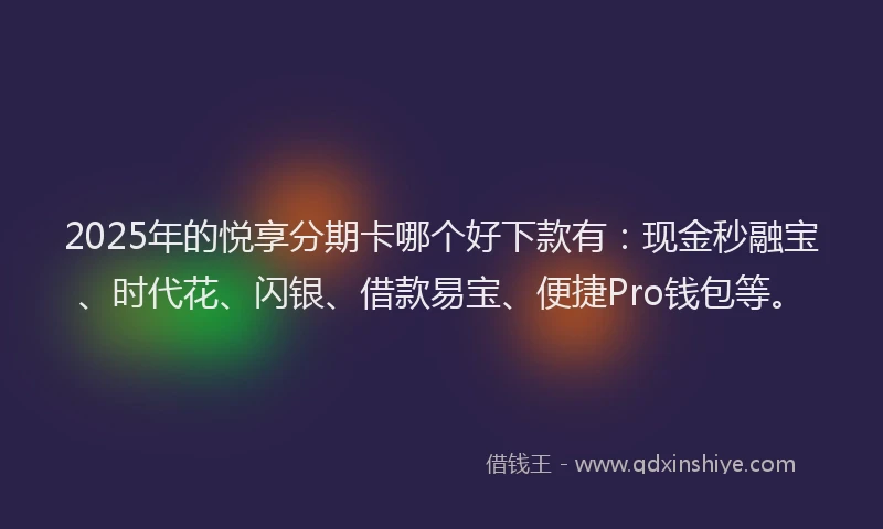 2025年的悦享分期卡哪个好下款有：现金秒融宝、时代花、闪银、借款易宝、便捷Pro钱包等。