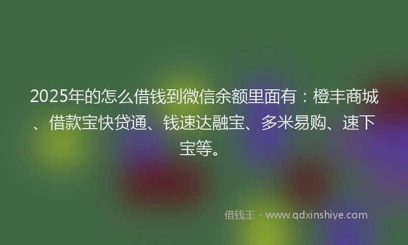 2025年的怎么借钱到微信余额里面有：橙丰商城、借款宝快贷通、钱速达融宝、多米易购、速下宝等。