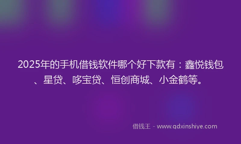 2025年的手机借钱软件哪个好下款有：鑫悦钱包、星贷、哆宝贷、恒创商城、小金鹤等。