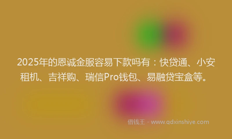 2025年的恩诚金服容易下款吗有：快贷通、小安租机、吉祥购、瑞信Pro钱包、易融贷宝盒等。