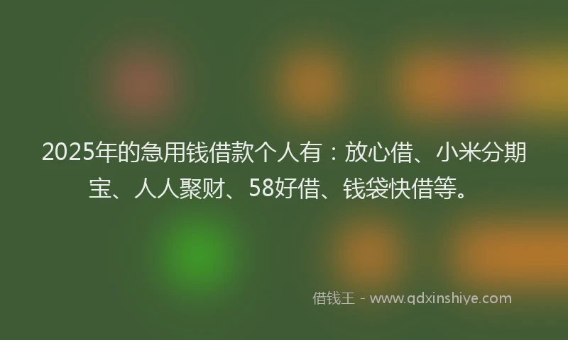 2025年的急用钱借款个人有：放心借、小米分期宝、人人聚财、58好借、钱袋快借等。