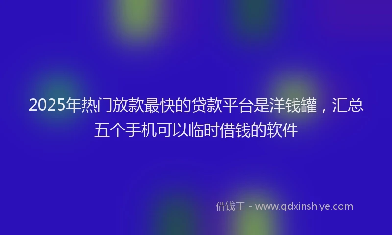 2025年热门放款最快的贷款平台是洋钱罐，汇总五个手机可以临时借钱的软件