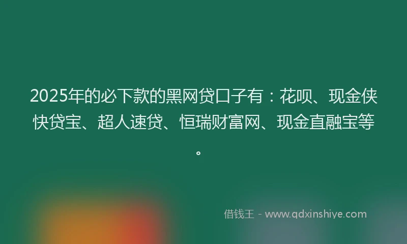 2025年的必下款的黑网贷口子有：花呗、现金侠快贷宝、超人速贷、恒瑞财富网、现金直融宝等。