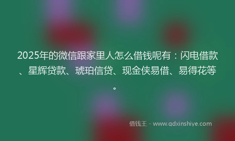 2025年的微信跟家里人怎么借钱呢有：闪电借款、星辉贷款、琥珀信贷、现金侠易借、易得花等。