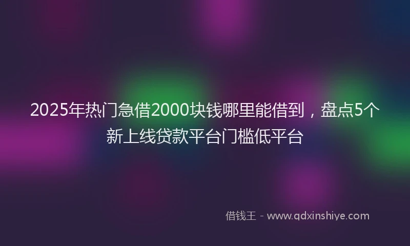 2025年热门急借2000块钱哪里能借到，盘点5个新上线贷款平台门槛低平台
