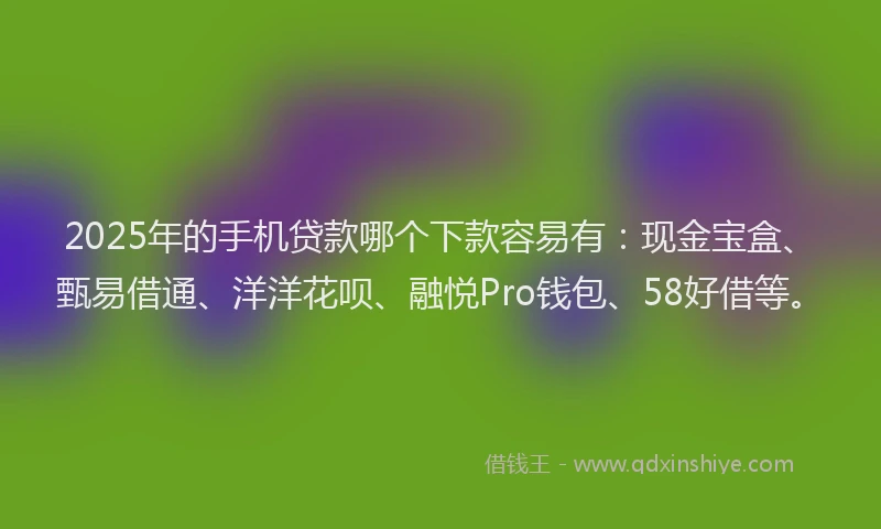 2025年的手机贷款哪个下款容易有：现金宝盒、甄易借通、洋洋花呗、融悦Pro钱包、58好借等。